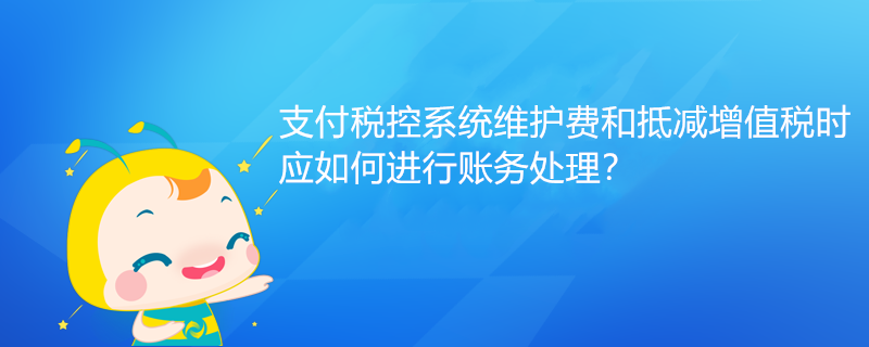 支付稅控系統(tǒng)維護(hù)費和抵減增值稅時應(yīng)如何進(jìn)行賬務(wù)處理？