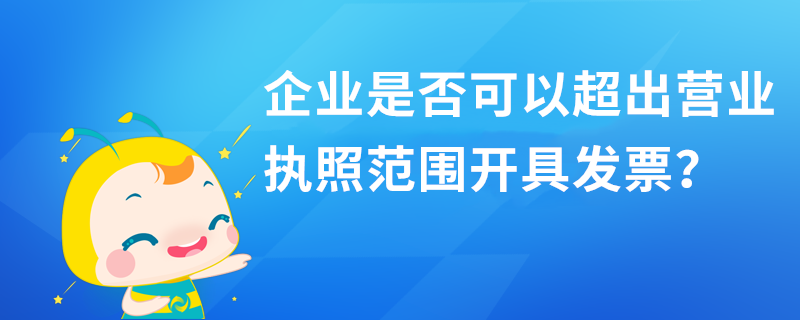 企業(yè)是否可以超出營業(yè)執(zhí)照范圍開具發(fā)票？