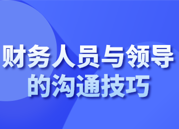 財務(wù)人員跟領(lǐng)導(dǎo)溝通的技巧，你會了嗎？