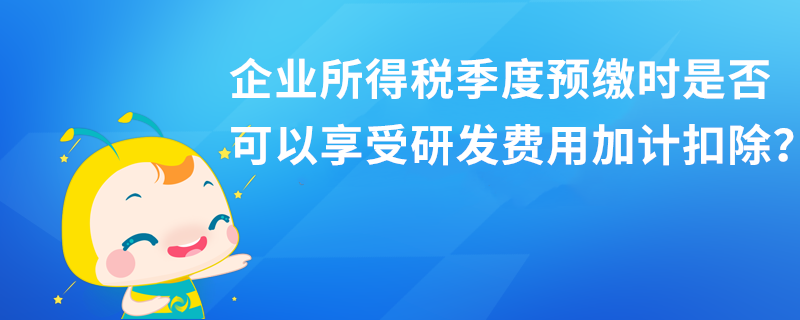 企業(yè)所得稅季度預(yù)繳時(shí)是否可以享受研發(fā)費(fèi)用加計(jì)扣除？