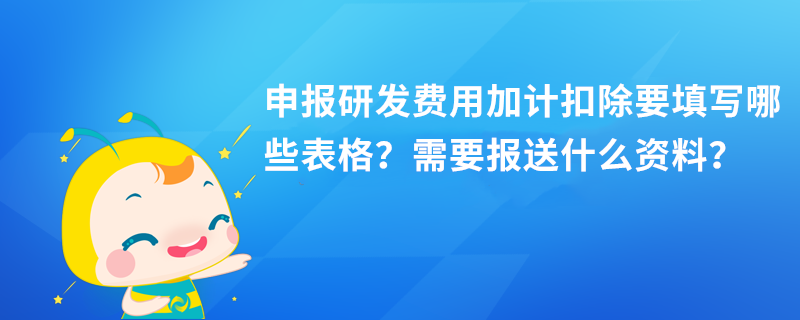 申報(bào)研發(fā)費(fèi)用加計(jì)扣除要填寫哪些表格？需要報(bào)送什么資料？