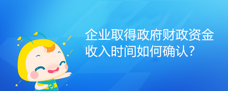 企業(yè)取得政府財(cái)政資金，收入時(shí)間如何確認(rèn)？