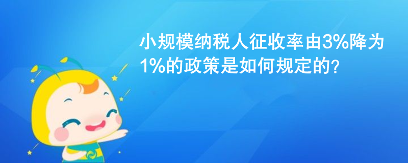 小規(guī)模納稅人征收率由3%降為1%的政策是如何規(guī)定的？