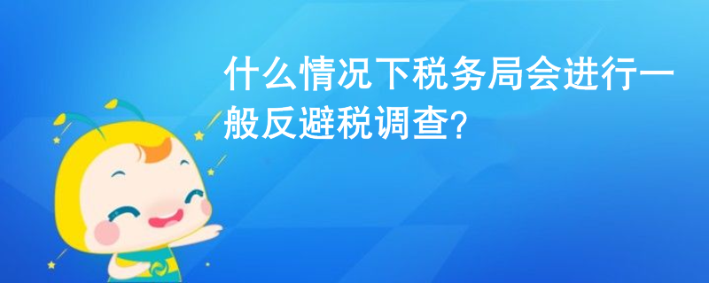 什么情況下稅務(wù)局會(huì)進(jìn)行一般反避稅調(diào)查？