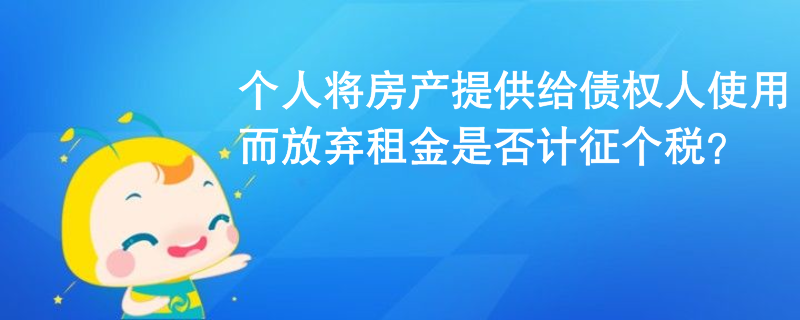 個(gè)人將房產(chǎn)提供給債權(quán)人使用而放棄租金是否計(jì)征個(gè)稅？