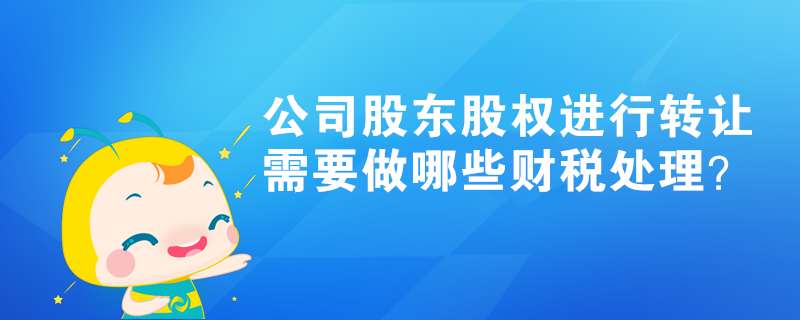 公司股東股權(quán)進(jìn)行轉(zhuǎn)讓，需要做哪些財(cái)稅處理？