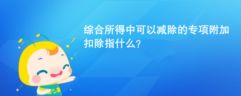 綜合所得中可以減除的專項(xiàng)附加扣除指什么？