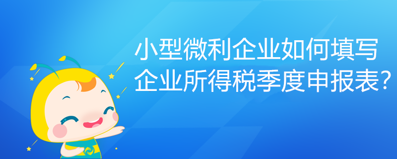 小型微利企業(yè)如何填寫企業(yè)所得稅季度申報表？