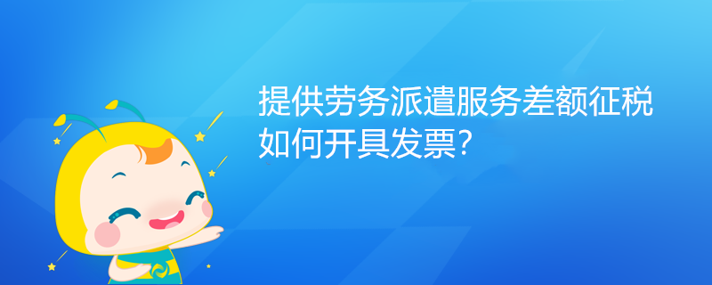 提供勞務(wù)派遣服務(wù)差額征稅如何開具發(fā)票？