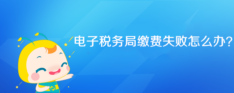 電子稅務(wù)局繳費(fèi)失敗怎么辦？