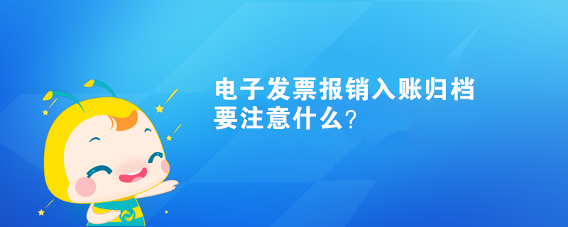 電子發(fā)票報銷入賬歸檔要注意什么？