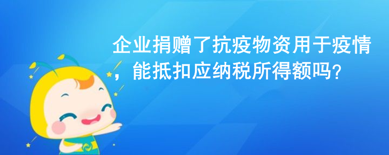 企業(yè)捐贈了抗疫物資用于疫情，能抵扣應(yīng)納稅所得額嗎？