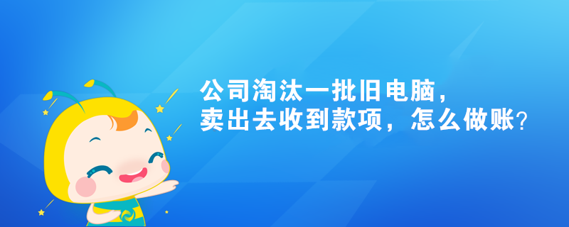 公司淘汰一批舊電腦，賣出去收到款項，怎么做賬？