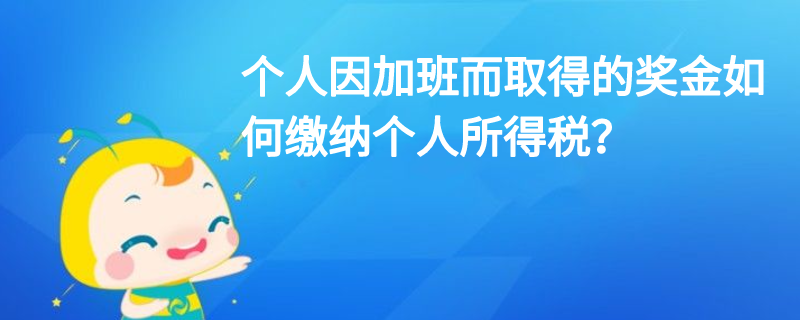 個(gè)人因加班而取得的獎(jiǎng)金如何繳納個(gè)人所得稅？