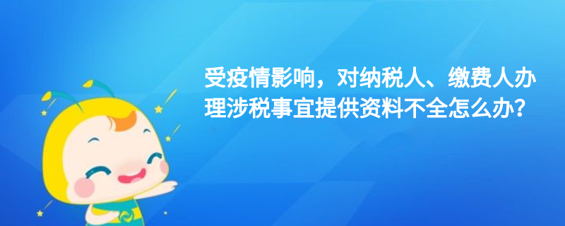 受疫情影響，對(duì)納稅人、繳費(fèi)人辦理涉稅事宜提供資料不全怎么辦？