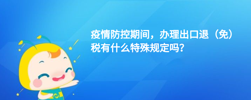 疫情防控期間，辦理出口退（免）稅有什么特殊規(guī)定嗎？