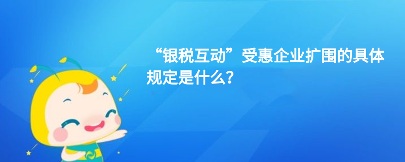 “銀稅互動(dòng)”受惠企業(yè)擴(kuò)圍的具體規(guī)定是什么？