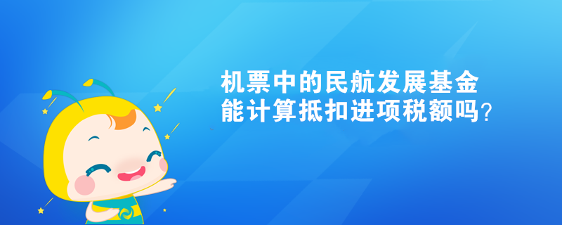 機票中的民航發(fā)展基金能計算抵扣進項稅額嗎？