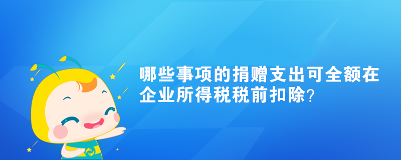 哪些事項(xiàng)的捐贈支出可全額在企業(yè)所得稅稅前扣除？