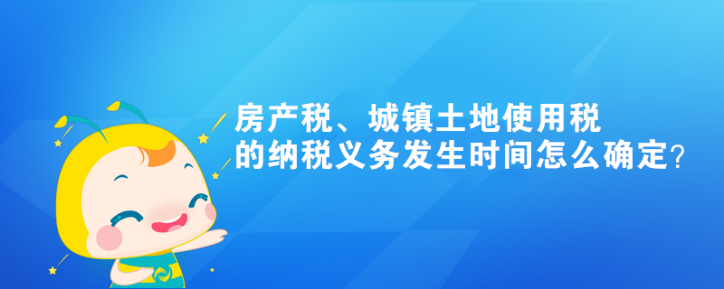 房產(chǎn)稅、城鎮(zhèn)土地使用稅的納稅義務(wù)發(fā)生時間怎么確定？