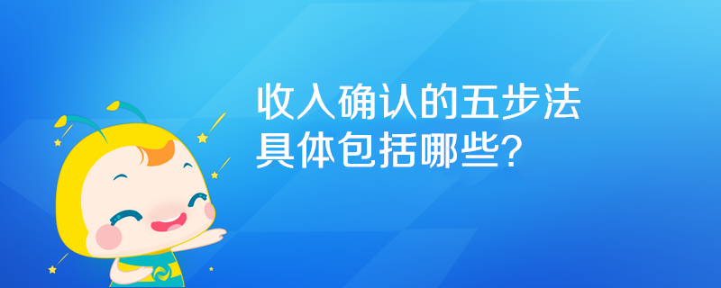 收入確認(rèn)的五步法具體包括哪些？