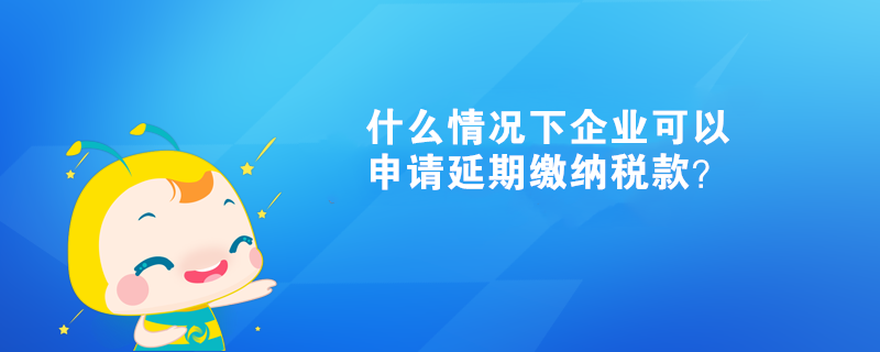 什么情況下企業(yè)可以申請(qǐng)延期繳納稅款？