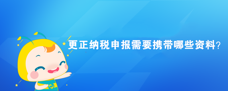 更正納稅申報(bào)需要攜帶哪些資料？