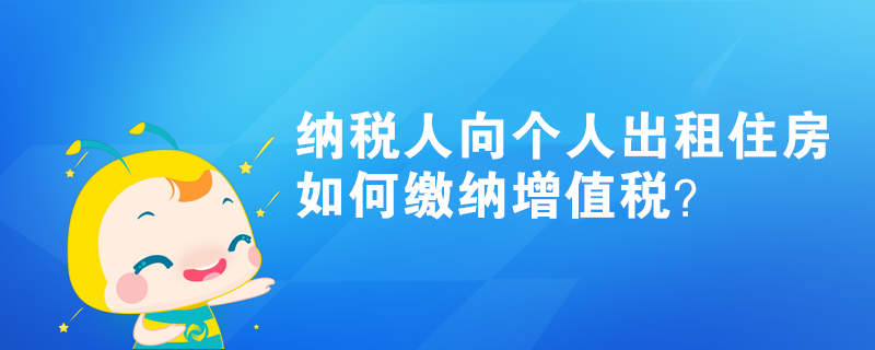 納稅人向個(gè)人出租住房如何繳納增值稅？