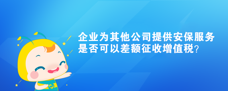 企業(yè)為其他公司提供的安保服務(wù)是否可以差額征收增值稅？