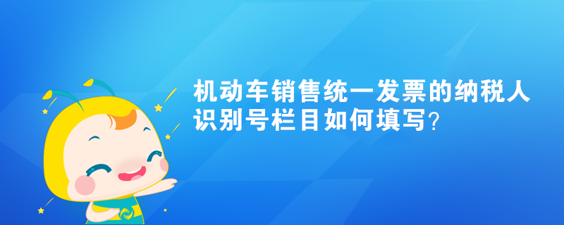 機動車銷售統(tǒng)一發(fā)票的納稅人識別號欄目如何填寫？