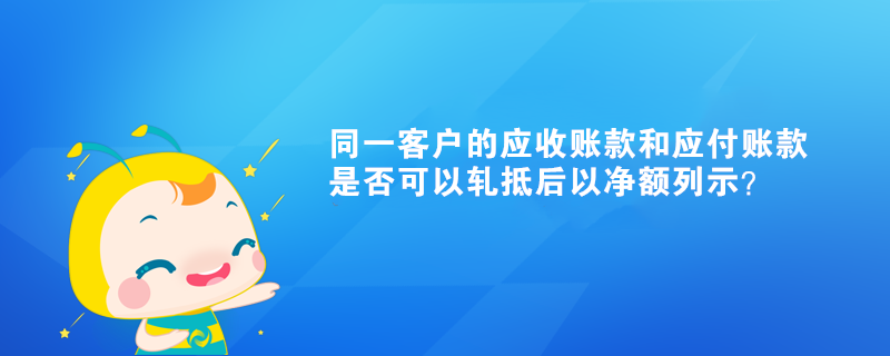 同一客戶的應(yīng)收賬款和應(yīng)付賬款是否可以軋抵后以凈額列示？