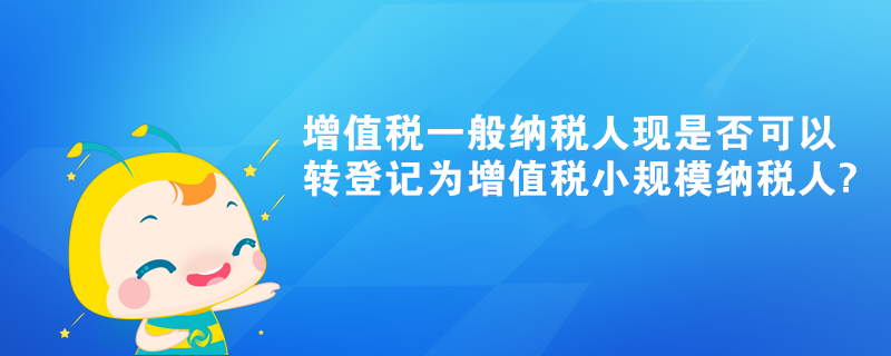 增值稅一般納稅人現(xiàn)是否可以轉登記為增值稅小規(guī)模納稅人?