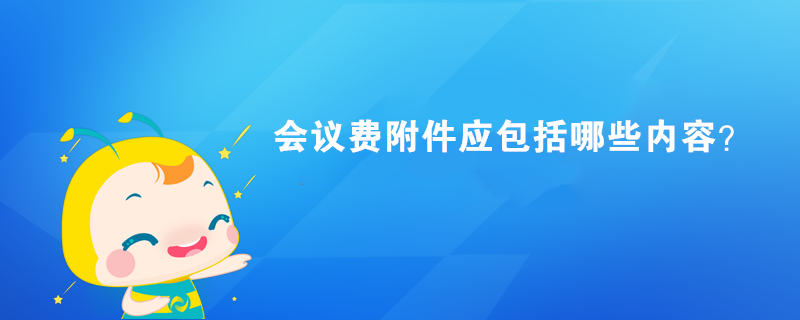 會議費(fèi)附件應(yīng)包括哪些內(nèi)容？