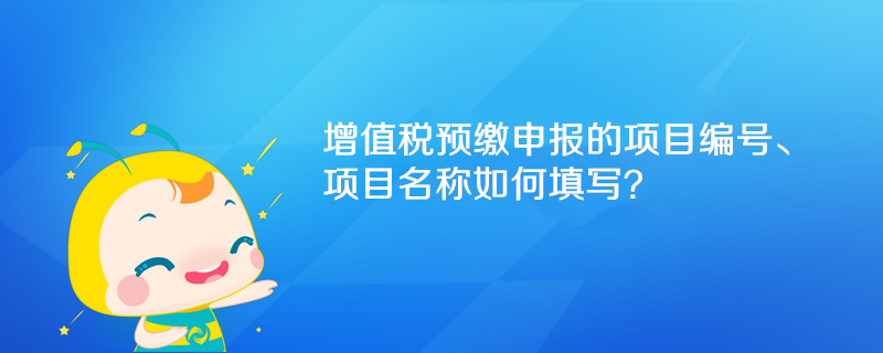 增值稅預繳申報的項目編號、項目名稱如何填寫？