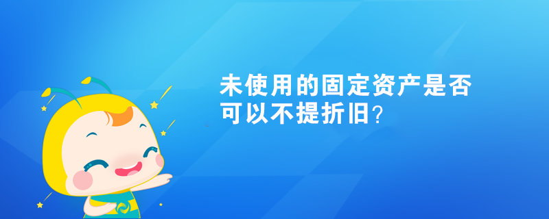 未使用的固定資產(chǎn)是否可以不提折舊？