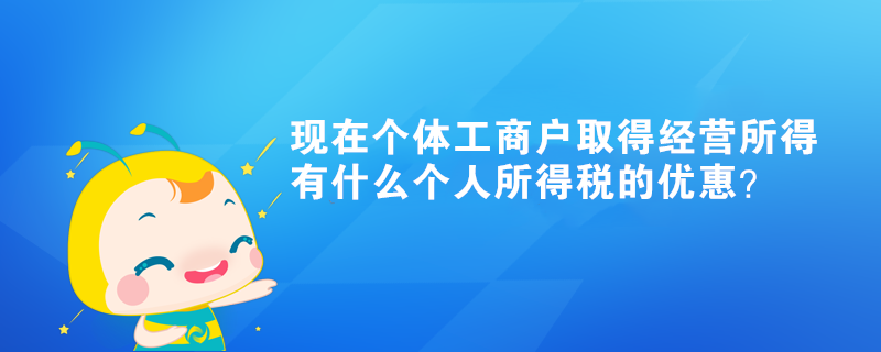 現(xiàn)在個體工商戶取得經(jīng)營所得有什么個人所得稅的優(yōu)惠？