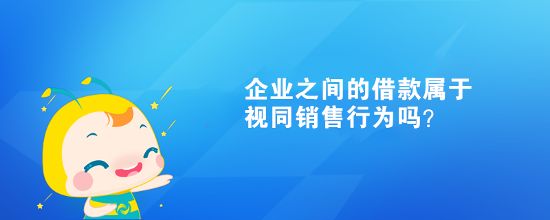 企業(yè)之間的借款屬于視同銷售行為嗎？