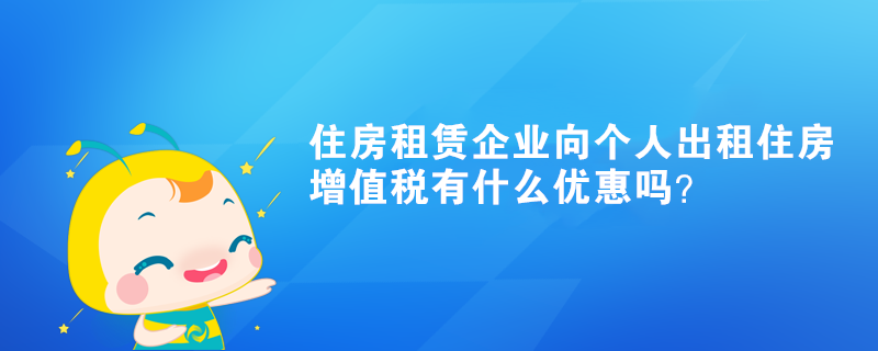 住房租賃企業(yè)向個人出租住房增值稅有什么優(yōu)惠嗎？