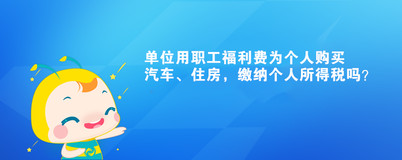 單位用職工福利費為個人購買汽車、住房，繳納個人所得稅嗎？