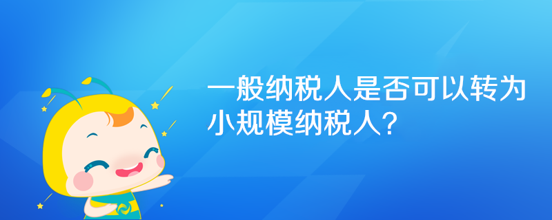 一般納稅人是否可以轉(zhuǎn)為小規(guī)模納稅人？