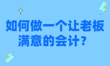 怎么才能做一個讓老板滿意的會計？