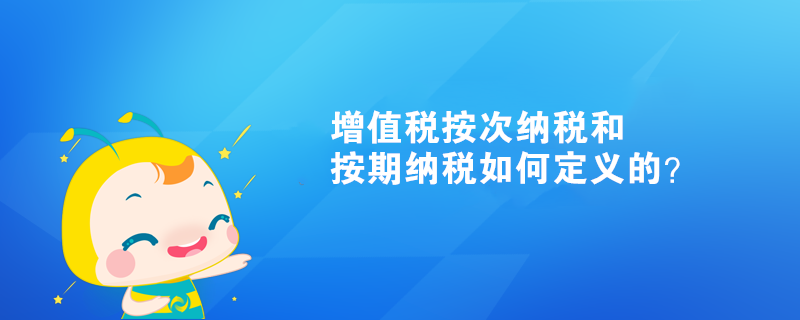 增值稅按次納稅和按期納稅如何定義的？