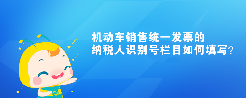 機動車銷售統(tǒng)一發(fā)票的納稅人識別號欄目如何填寫？