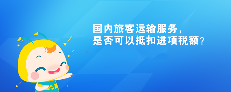 國(guó)內(nèi)旅客運(yùn)輸服務(wù)，是否可以抵扣進(jìn)項(xiàng)稅額？