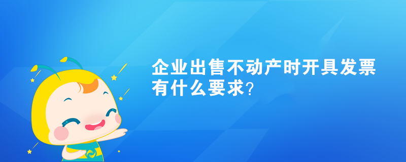 企業(yè)出售不動(dòng)產(chǎn)時(shí)開具發(fā)票有什么要求？