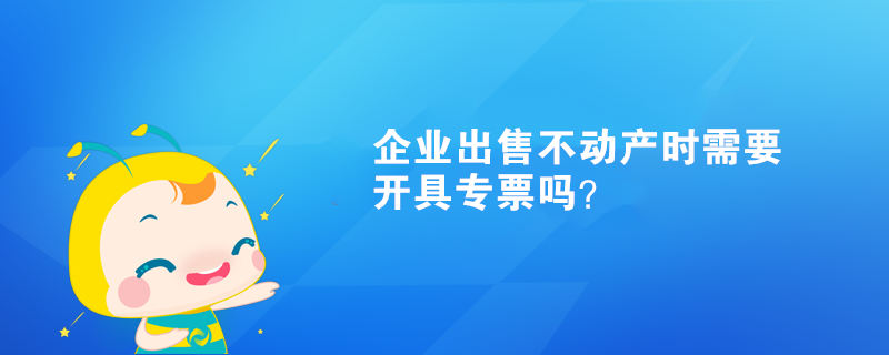 企業(yè)出售不動產時需要開具專票嗎？