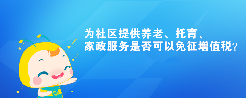 為社區(qū)提供養(yǎng)老、托育、家政服務(wù)是否可以免征增值稅？