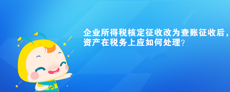 企業(yè)所得稅核定征收改為查賬征收后，有關(guān)資產(chǎn)在稅務(wù)上應(yīng)如何處理？