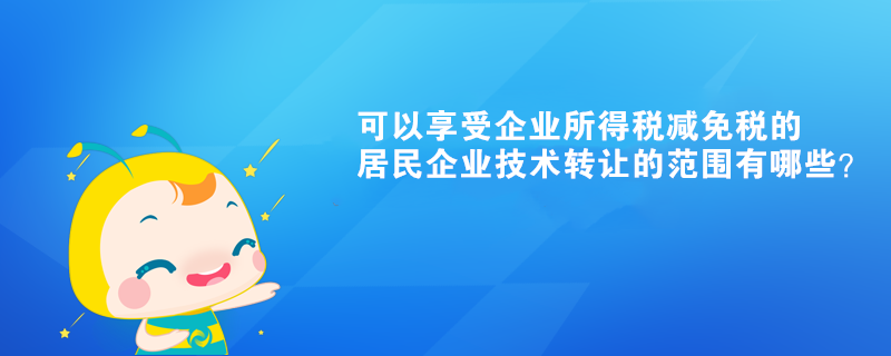 可以享受企業(yè)所得稅減免稅的居民企業(yè)技術轉讓的范圍有哪些？