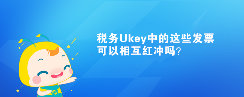 稅務(wù)Ukey中的這些發(fā)票可以相互紅沖嗎？